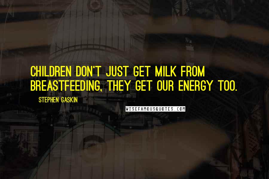 Stephen Gaskin Quotes: Children don't just get milk from breastfeeding, they get our energy too.