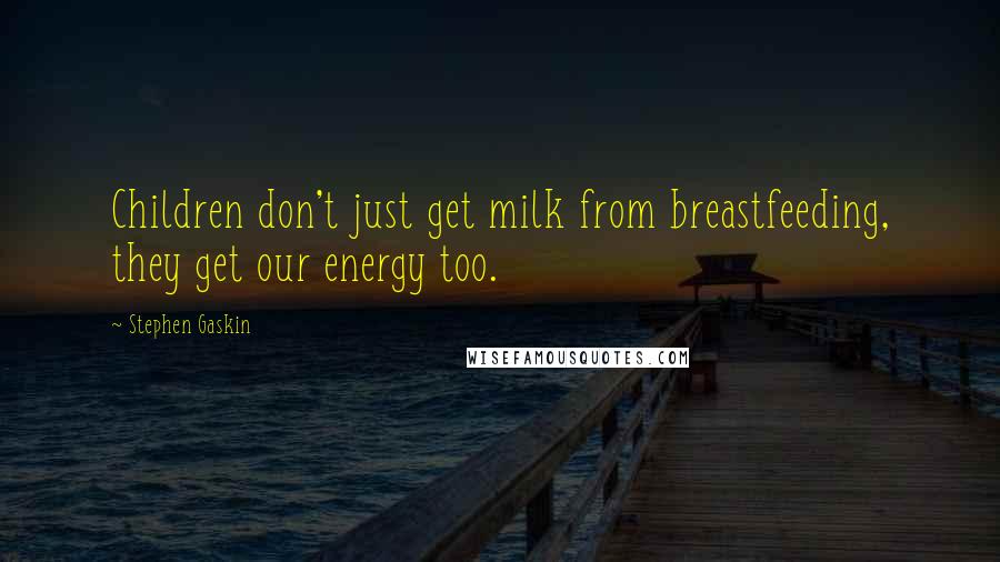 Stephen Gaskin Quotes: Children don't just get milk from breastfeeding, they get our energy too.