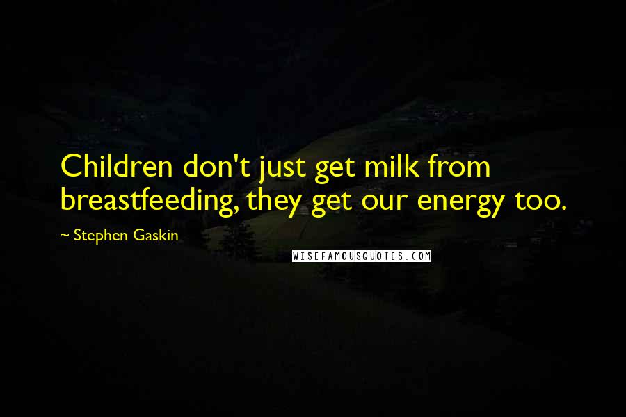 Stephen Gaskin Quotes: Children don't just get milk from breastfeeding, they get our energy too.
