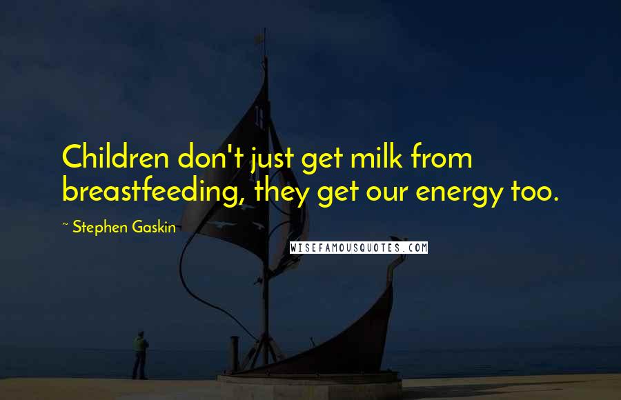 Stephen Gaskin Quotes: Children don't just get milk from breastfeeding, they get our energy too.