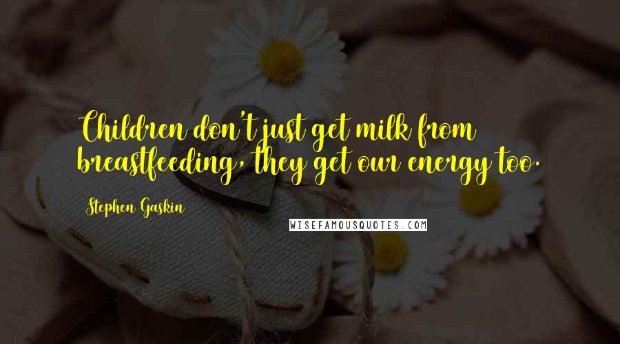 Stephen Gaskin Quotes: Children don't just get milk from breastfeeding, they get our energy too.