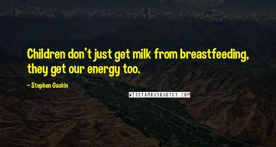 Stephen Gaskin Quotes: Children don't just get milk from breastfeeding, they get our energy too.