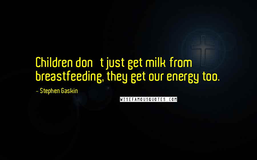 Stephen Gaskin Quotes: Children don't just get milk from breastfeeding, they get our energy too.