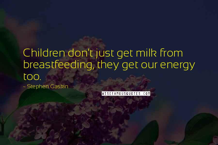 Stephen Gaskin Quotes: Children don't just get milk from breastfeeding, they get our energy too.