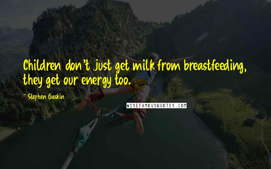 Stephen Gaskin Quotes: Children don't just get milk from breastfeeding, they get our energy too.