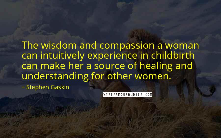 Stephen Gaskin Quotes: The wisdom and compassion a woman can intuitively experience in childbirth can make her a source of healing and understanding for other women.
