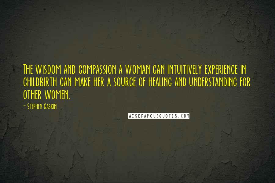 Stephen Gaskin Quotes: The wisdom and compassion a woman can intuitively experience in childbirth can make her a source of healing and understanding for other women.