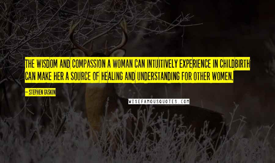 Stephen Gaskin Quotes: The wisdom and compassion a woman can intuitively experience in childbirth can make her a source of healing and understanding for other women.