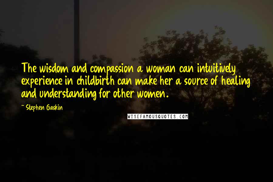Stephen Gaskin Quotes: The wisdom and compassion a woman can intuitively experience in childbirth can make her a source of healing and understanding for other women.