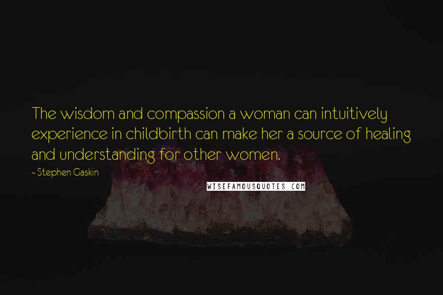 Stephen Gaskin Quotes: The wisdom and compassion a woman can intuitively experience in childbirth can make her a source of healing and understanding for other women.