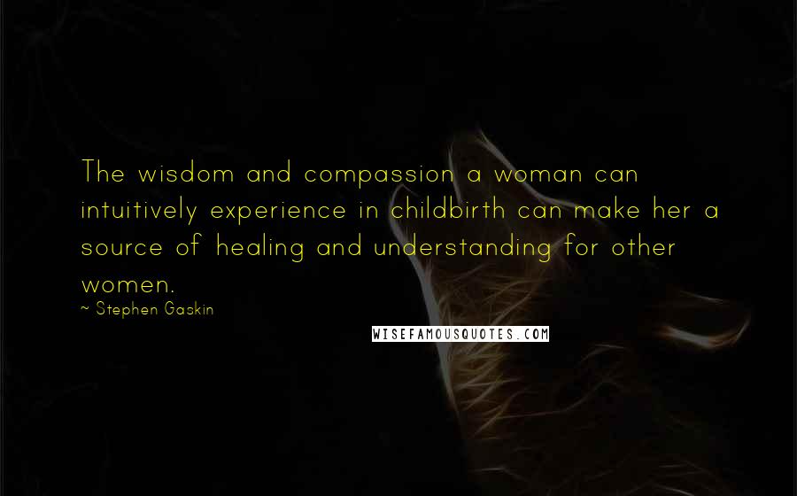 Stephen Gaskin Quotes: The wisdom and compassion a woman can intuitively experience in childbirth can make her a source of healing and understanding for other women.