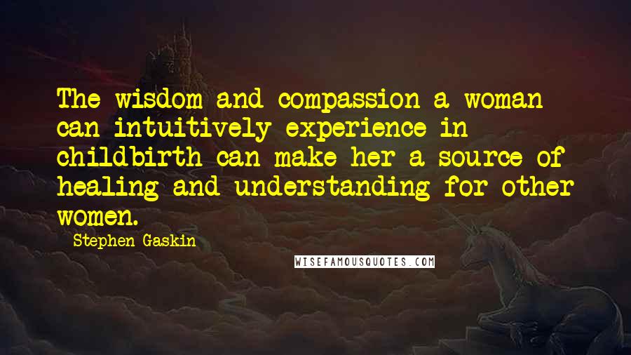 Stephen Gaskin Quotes: The wisdom and compassion a woman can intuitively experience in childbirth can make her a source of healing and understanding for other women.