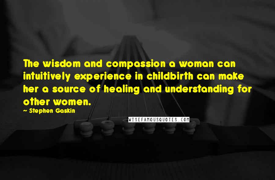 Stephen Gaskin Quotes: The wisdom and compassion a woman can intuitively experience in childbirth can make her a source of healing and understanding for other women.
