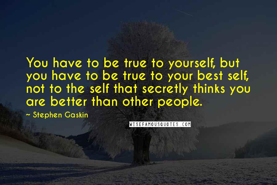 Stephen Gaskin Quotes: You have to be true to yourself, but you have to be true to your best self, not to the self that secretly thinks you are better than other people.