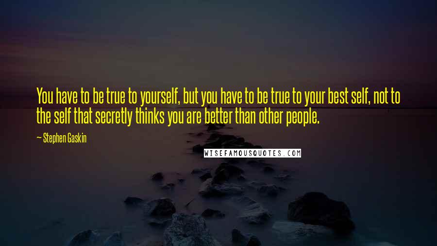 Stephen Gaskin Quotes: You have to be true to yourself, but you have to be true to your best self, not to the self that secretly thinks you are better than other people.