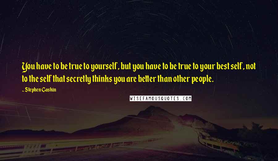 Stephen Gaskin Quotes: You have to be true to yourself, but you have to be true to your best self, not to the self that secretly thinks you are better than other people.