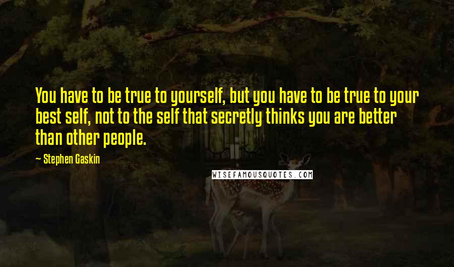 Stephen Gaskin Quotes: You have to be true to yourself, but you have to be true to your best self, not to the self that secretly thinks you are better than other people.