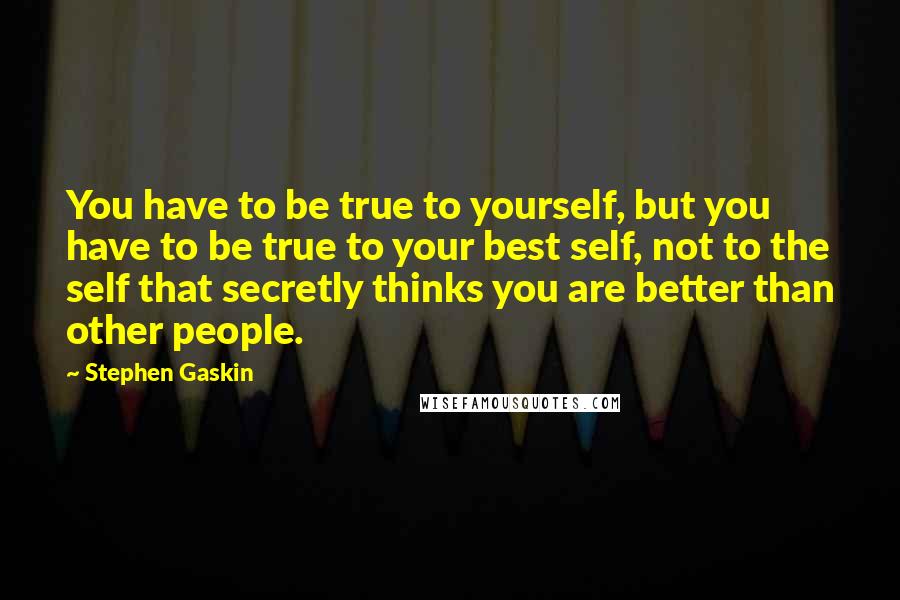 Stephen Gaskin Quotes: You have to be true to yourself, but you have to be true to your best self, not to the self that secretly thinks you are better than other people.