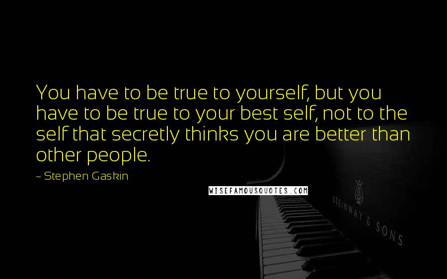 Stephen Gaskin Quotes: You have to be true to yourself, but you have to be true to your best self, not to the self that secretly thinks you are better than other people.