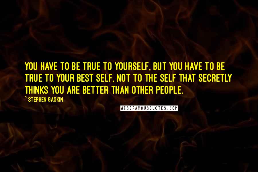 Stephen Gaskin Quotes: You have to be true to yourself, but you have to be true to your best self, not to the self that secretly thinks you are better than other people.