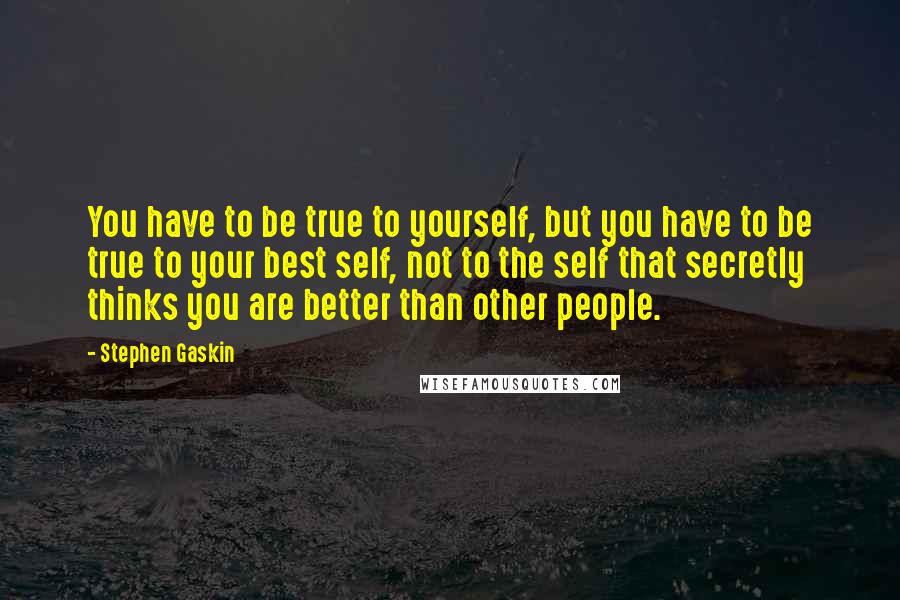 Stephen Gaskin Quotes: You have to be true to yourself, but you have to be true to your best self, not to the self that secretly thinks you are better than other people.