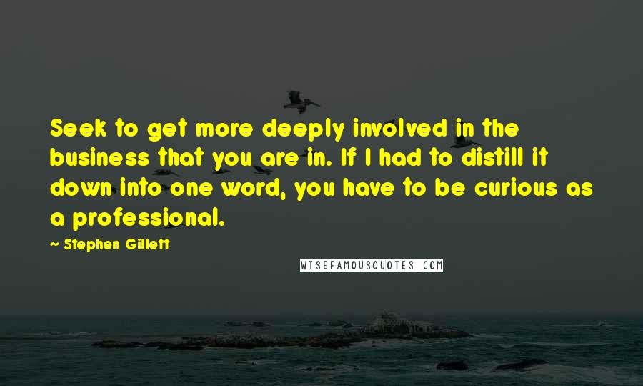 Stephen Gillett Quotes: Seek to get more deeply involved in the business that you are in. If I had to distill it down into one word, you have to be curious as a professional.