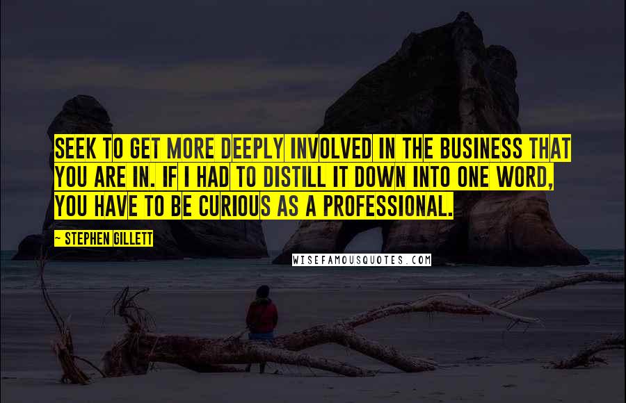 Stephen Gillett Quotes: Seek to get more deeply involved in the business that you are in. If I had to distill it down into one word, you have to be curious as a professional.