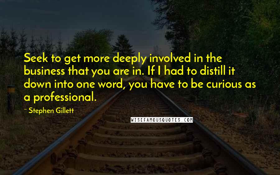 Stephen Gillett Quotes: Seek to get more deeply involved in the business that you are in. If I had to distill it down into one word, you have to be curious as a professional.