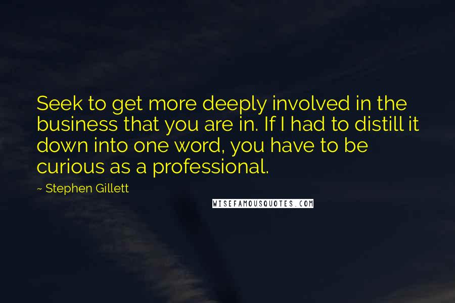 Stephen Gillett Quotes: Seek to get more deeply involved in the business that you are in. If I had to distill it down into one word, you have to be curious as a professional.