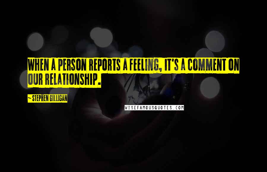 Stephen Gilligan Quotes: When a person reports a feeling, it's a comment on our relationship.