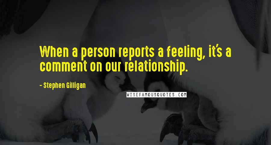 Stephen Gilligan Quotes: When a person reports a feeling, it's a comment on our relationship.