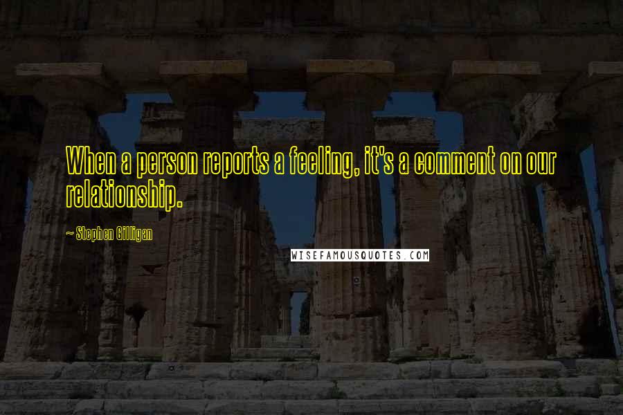 Stephen Gilligan Quotes: When a person reports a feeling, it's a comment on our relationship.