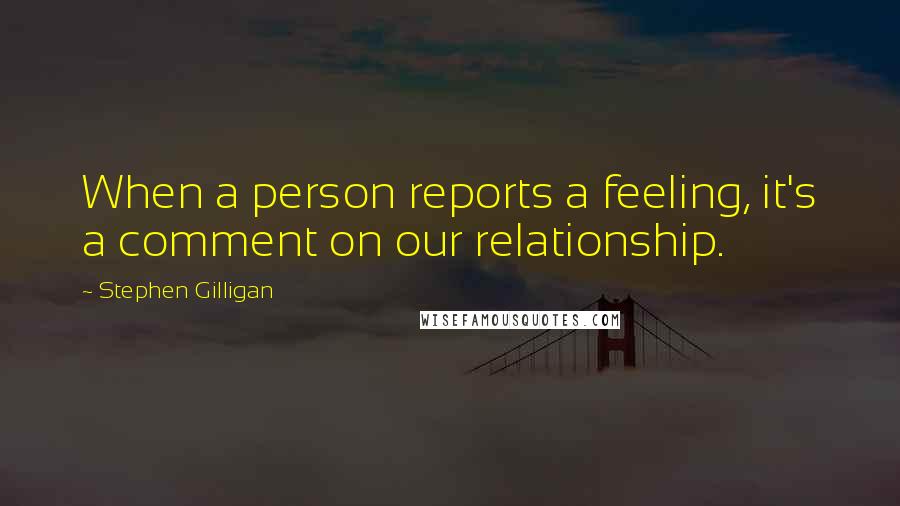Stephen Gilligan Quotes: When a person reports a feeling, it's a comment on our relationship.