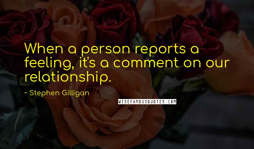 Stephen Gilligan Quotes: When a person reports a feeling, it's a comment on our relationship.