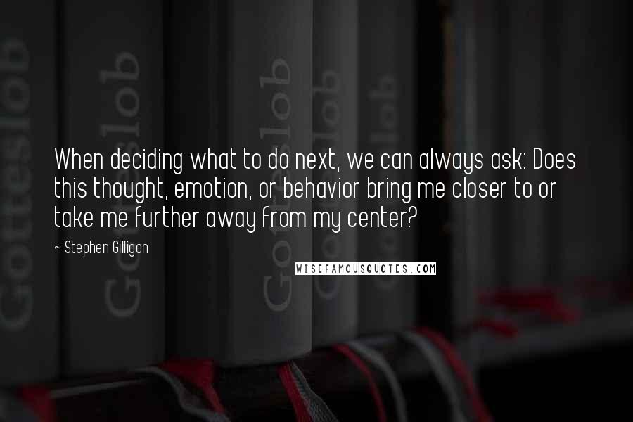 Stephen Gilligan Quotes: When deciding what to do next, we can always ask: Does this thought, emotion, or behavior bring me closer to or take me further away from my center?
