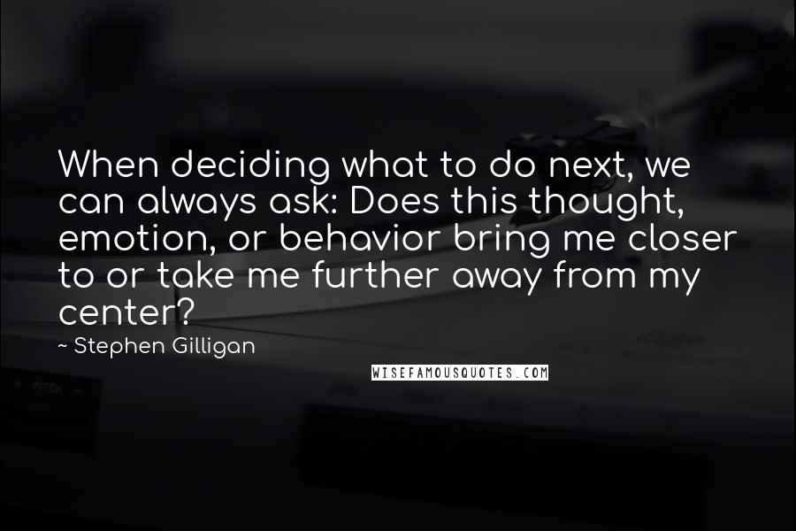 Stephen Gilligan Quotes: When deciding what to do next, we can always ask: Does this thought, emotion, or behavior bring me closer to or take me further away from my center?
