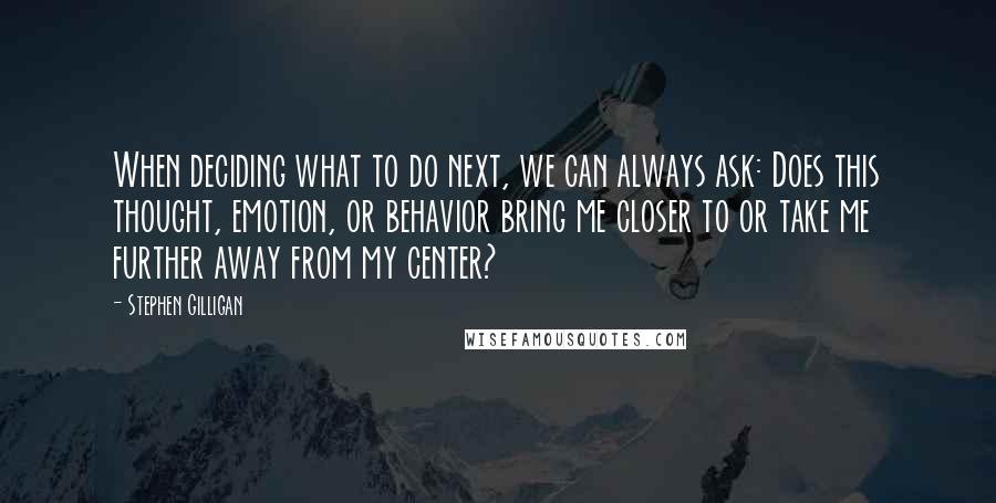 Stephen Gilligan Quotes: When deciding what to do next, we can always ask: Does this thought, emotion, or behavior bring me closer to or take me further away from my center?