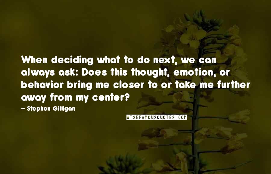 Stephen Gilligan Quotes: When deciding what to do next, we can always ask: Does this thought, emotion, or behavior bring me closer to or take me further away from my center?