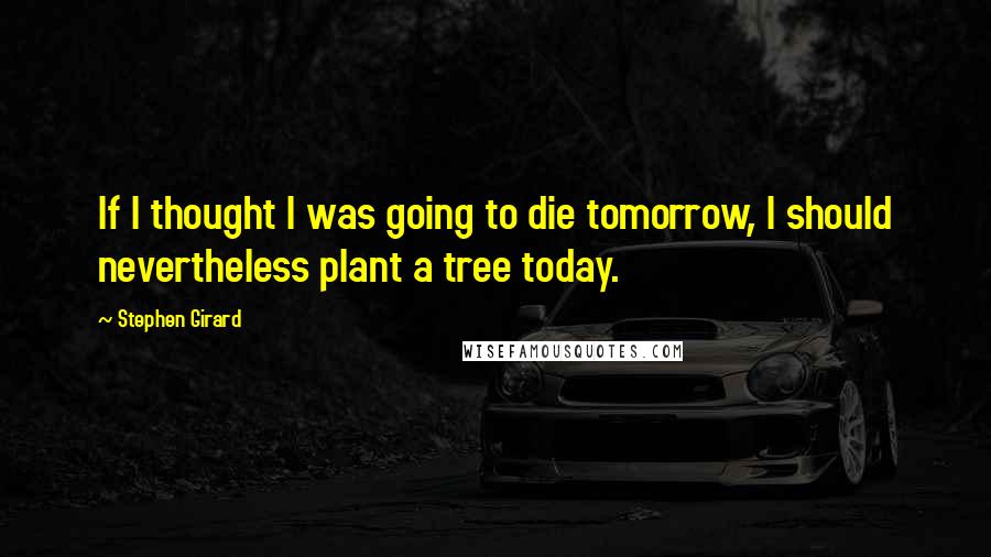 Stephen Girard Quotes: If I thought I was going to die tomorrow, I should nevertheless plant a tree today.