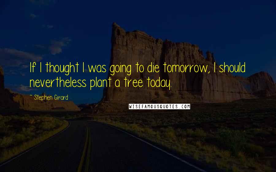 Stephen Girard Quotes: If I thought I was going to die tomorrow, I should nevertheless plant a tree today.