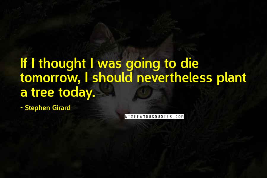 Stephen Girard Quotes: If I thought I was going to die tomorrow, I should nevertheless plant a tree today.