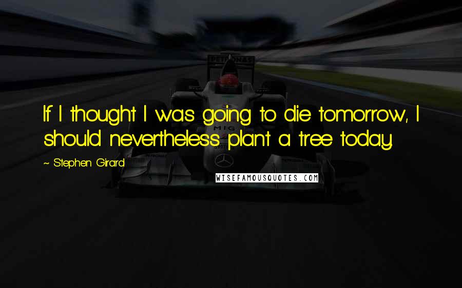 Stephen Girard Quotes: If I thought I was going to die tomorrow, I should nevertheless plant a tree today.