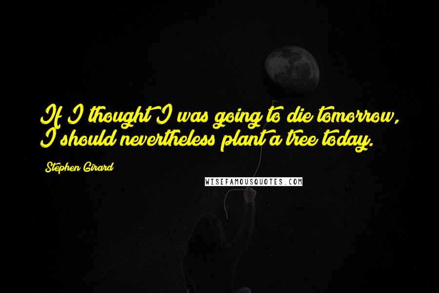 Stephen Girard Quotes: If I thought I was going to die tomorrow, I should nevertheless plant a tree today.