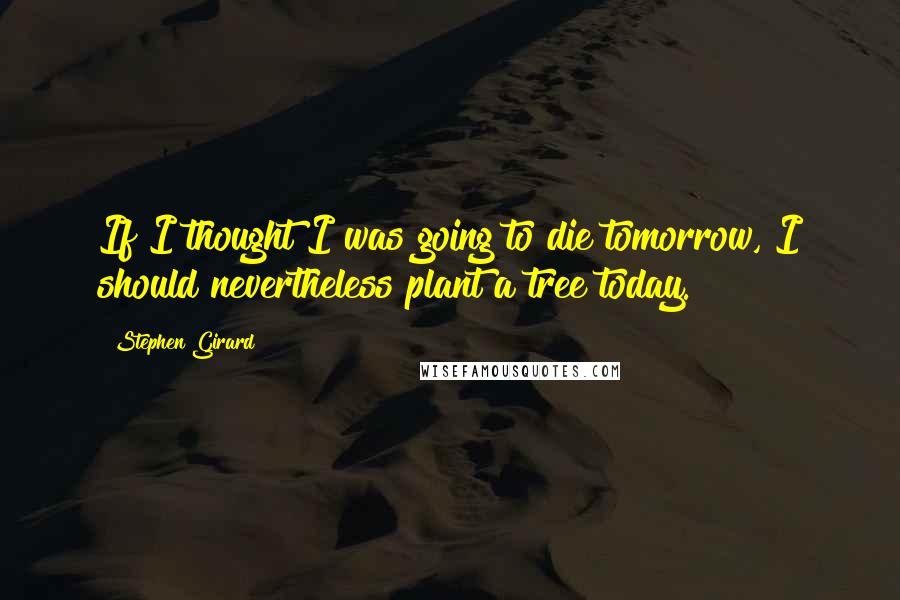 Stephen Girard Quotes: If I thought I was going to die tomorrow, I should nevertheless plant a tree today.