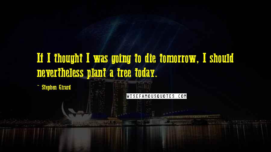 Stephen Girard Quotes: If I thought I was going to die tomorrow, I should nevertheless plant a tree today.