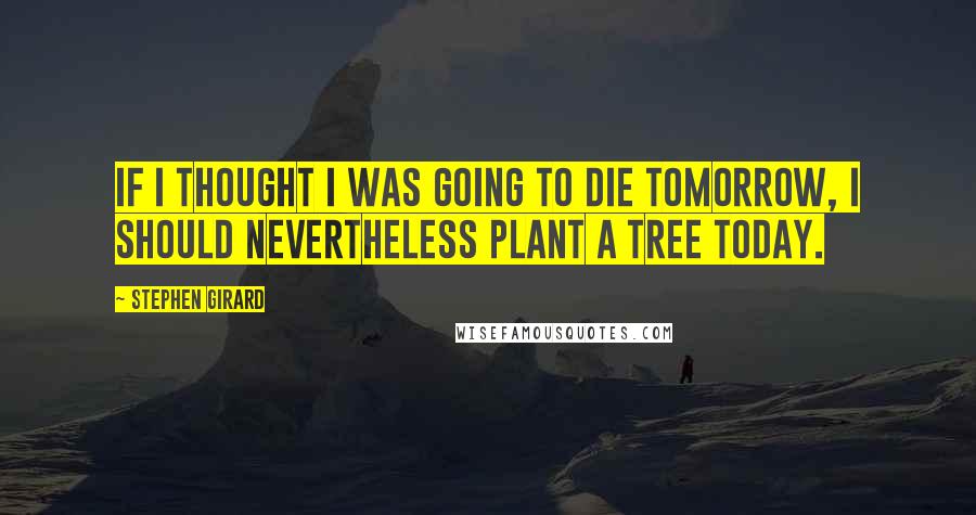 Stephen Girard Quotes: If I thought I was going to die tomorrow, I should nevertheless plant a tree today.