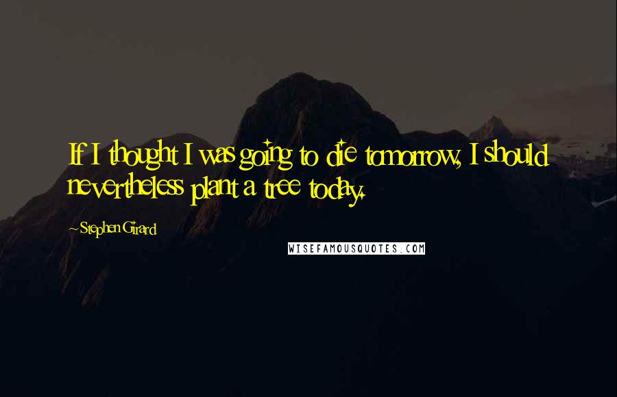 Stephen Girard Quotes: If I thought I was going to die tomorrow, I should nevertheless plant a tree today.