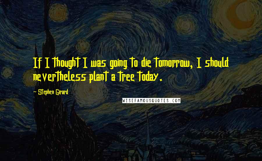 Stephen Girard Quotes: If I thought I was going to die tomorrow, I should nevertheless plant a tree today.