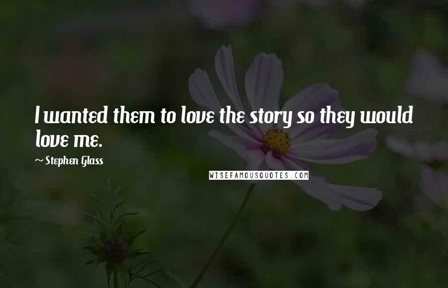 Stephen Glass Quotes: I wanted them to love the story so they would love me.