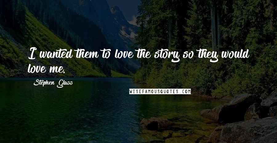 Stephen Glass Quotes: I wanted them to love the story so they would love me.